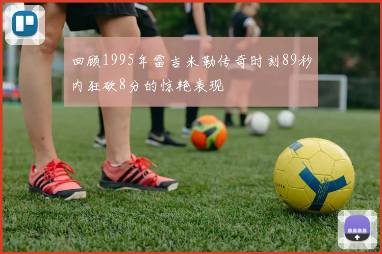 回顾1995年雷吉米勒传奇时刻89秒内狂砍8分的惊艳表现
