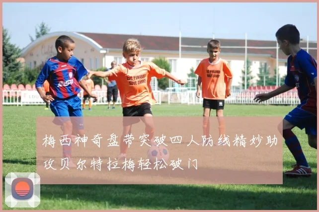 梅西神奇盘带突破四人防线精妙助攻贝尔特拉梅轻松破门
