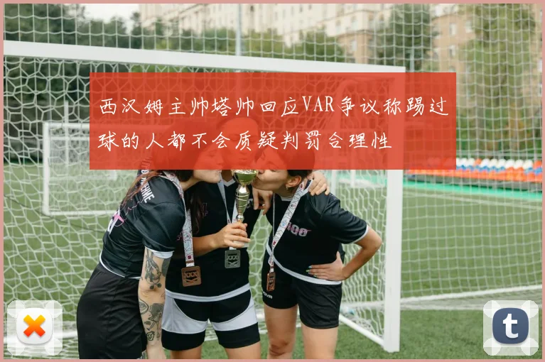 西汉姆主帅塔帅回应VAR争议称踢过球的人都不会质疑判罚合理性