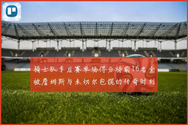 骑士队季后赛单场得分榜前16名全被詹姆斯与米切尔包揽的传奇时刻