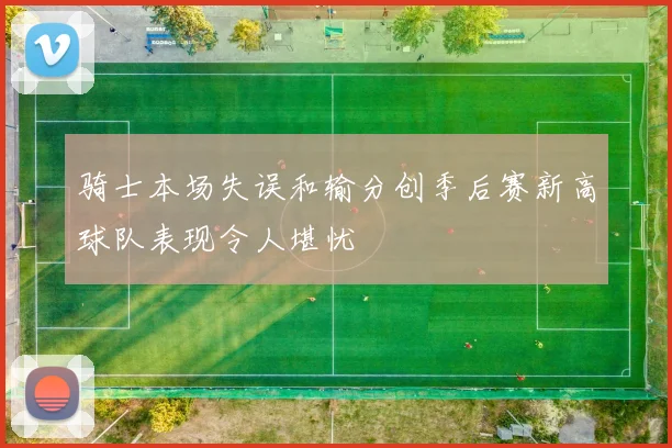 骑士本场失误和输分创季后赛新高球队表现令人堪忧