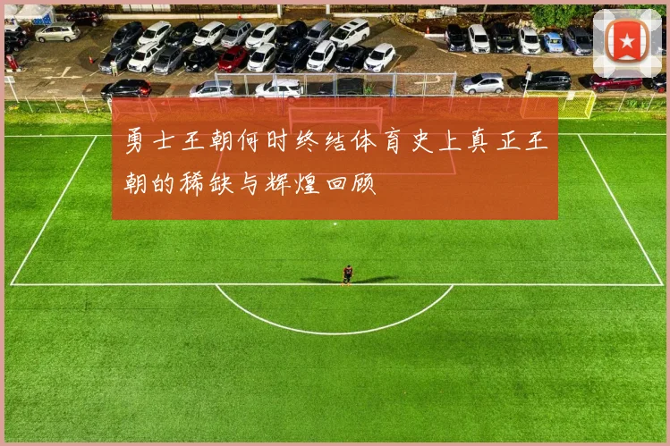 勇士王朝何时终结体育史上真正王朝的稀缺与辉煌回顾