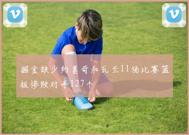 掘金缺少约基奇和瓦兰11场比赛篮板惨败对手127个