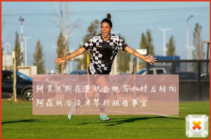 阿贾克斯在曼联拒绝乌加特后转向阿森纳洽谈津琴科租借事宜