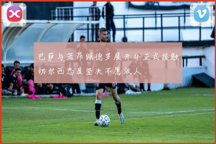 巴萨与若昂佩德罗展开非正式接触切尔西态度坚决不愿放人