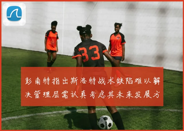 彭南特指出斯洛特战术缺陷难以解决管理层需认真考虑其未来发展方向