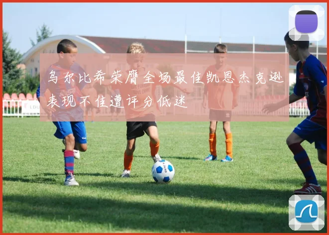 乌尔比希荣膺全场最佳凯恩杰克逊表现不佳遭评分低迷