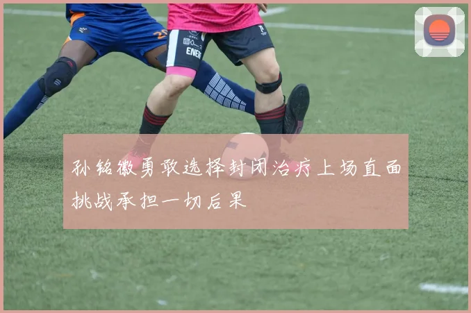 孙铭徽勇敢选择封闭治疗上场直面挑战承担一切后果