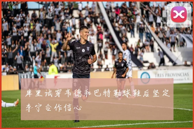 库里试穿韦德和巴特勒球鞋后坚定李宁合作信心