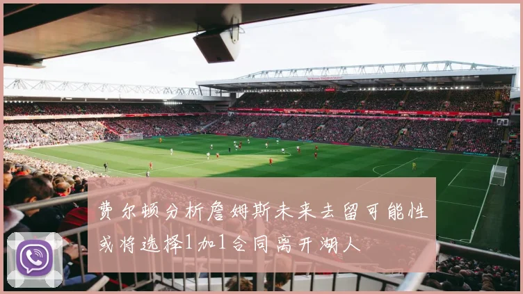 费尔顿分析詹姆斯未来去留可能性或将选择1加1合同离开湖人