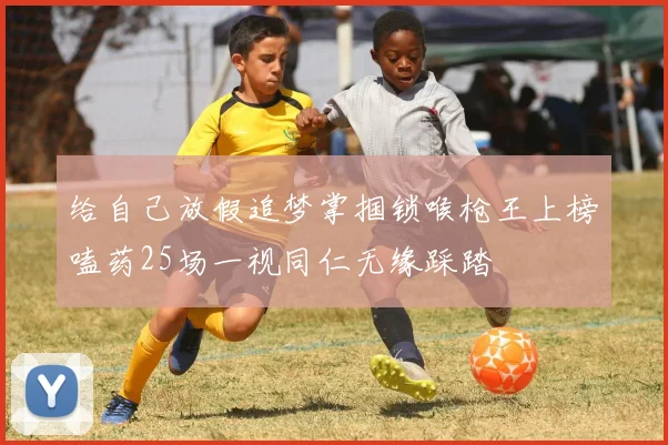 给自己放假追梦掌掴锁喉枪王上榜嗑药25场一视同仁无缘踩踏