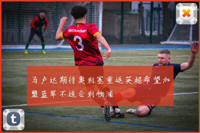 马卢达期待奥利塞重返英超希望加盟蓝军不适合利物浦