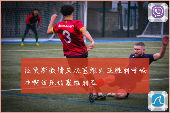 拉莫斯激情庆祝塞维利亚胜利呼喊冲啊该死的塞维利亚