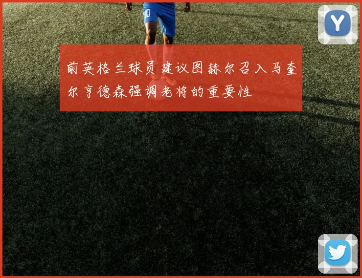 前英格兰球员建议图赫尔召入马奎尔亨德森强调老将的重要性