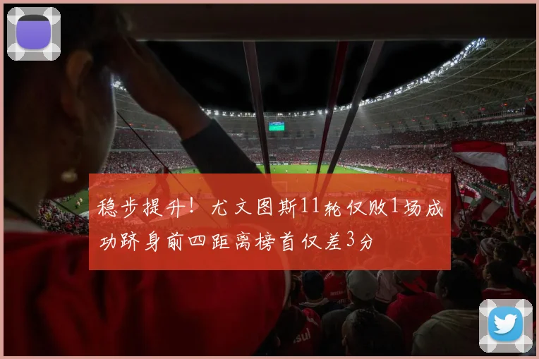 稳步提升！尤文图斯11轮仅败1场成功跻身前四距离榜首仅差3分
