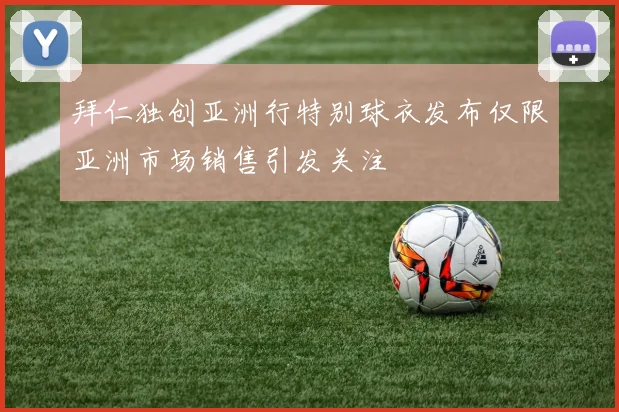 拜仁独创亚洲行特别球衣发布仅限亚洲市场销售引发关注