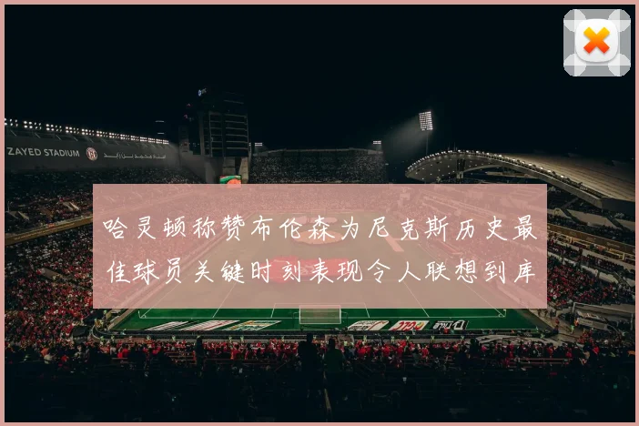 哈灵顿称赞布伦森为尼克斯历史最佳球员关键时刻表现令人联想到库里